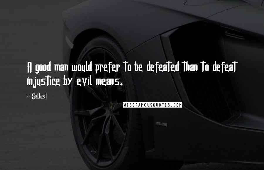 Sallust Quotes: A good man would prefer to be defeated than to defeat injustice by evil means.