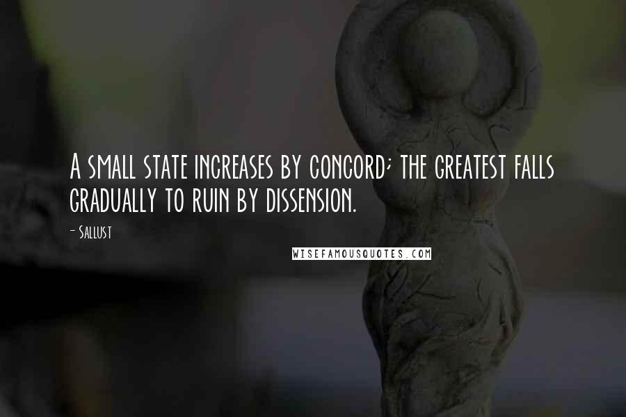 Sallust Quotes: A small state increases by concord; the greatest falls gradually to ruin by dissension.
