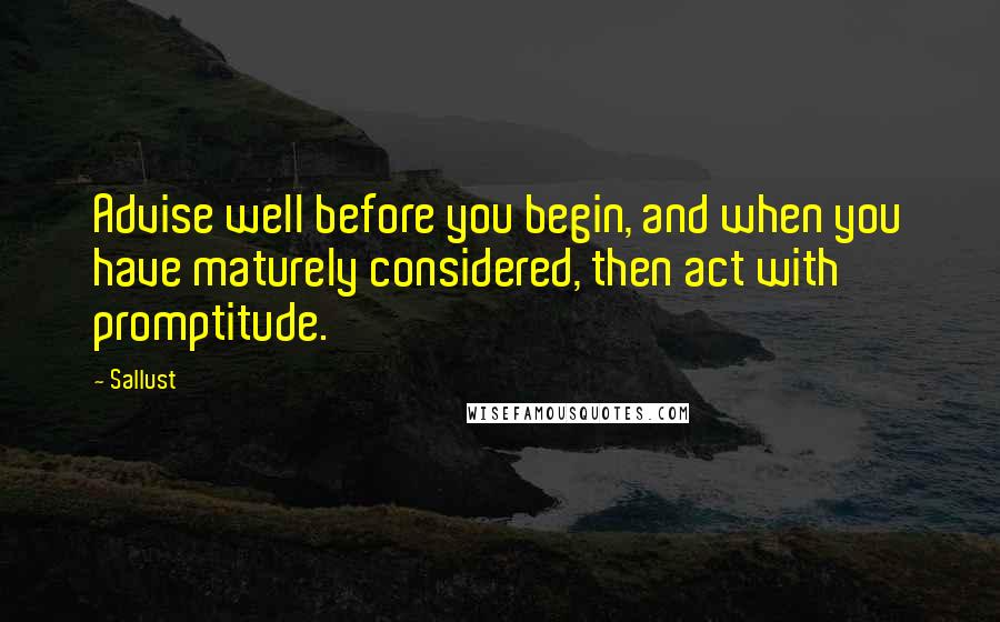 Sallust Quotes: Advise well before you begin, and when you have maturely considered, then act with promptitude.