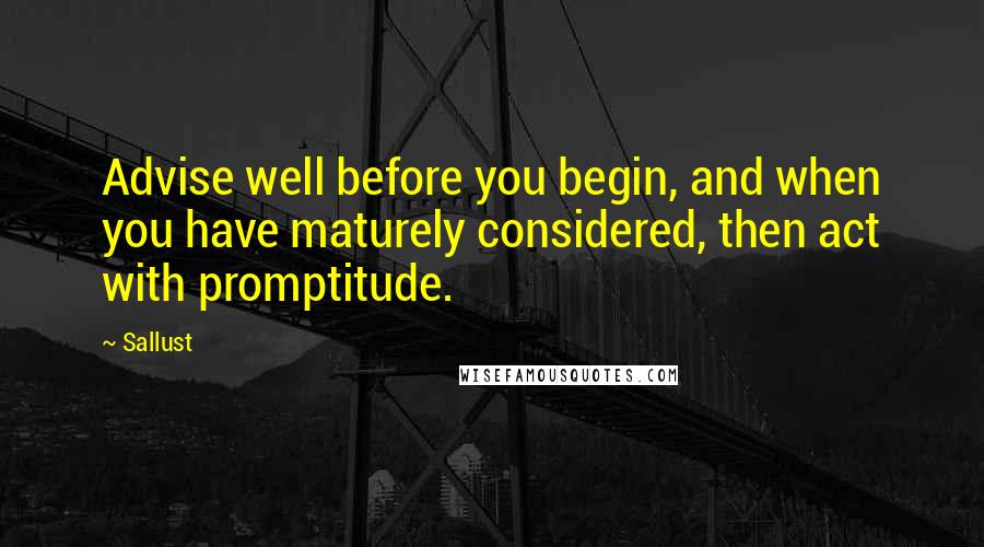 Sallust Quotes: Advise well before you begin, and when you have maturely considered, then act with promptitude.