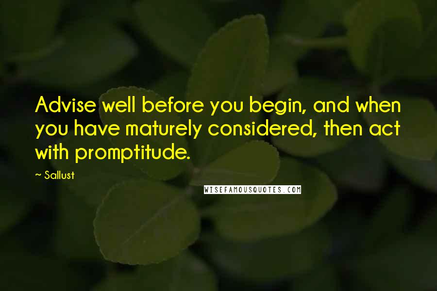 Sallust Quotes: Advise well before you begin, and when you have maturely considered, then act with promptitude.
