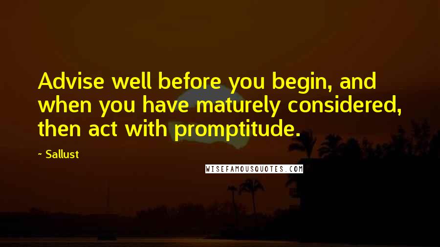 Sallust Quotes: Advise well before you begin, and when you have maturely considered, then act with promptitude.