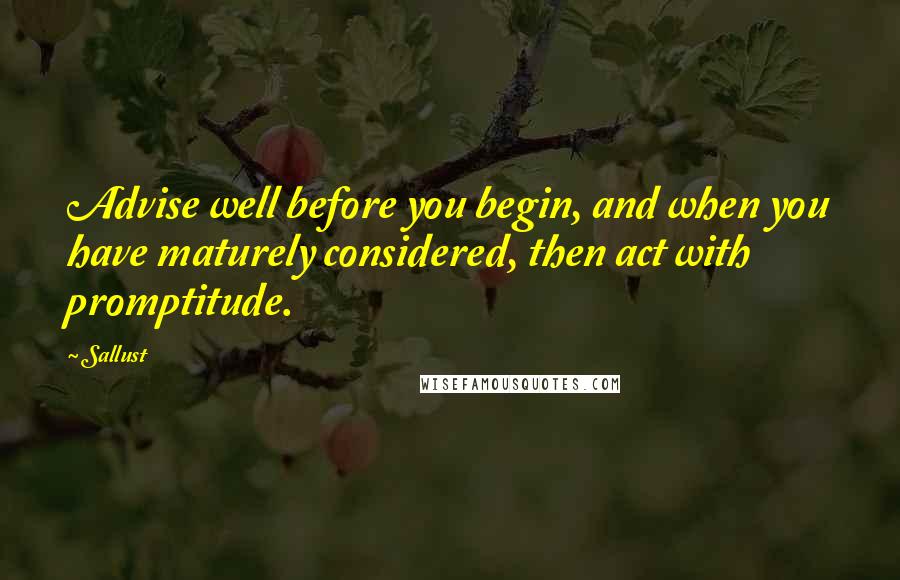 Sallust Quotes: Advise well before you begin, and when you have maturely considered, then act with promptitude.