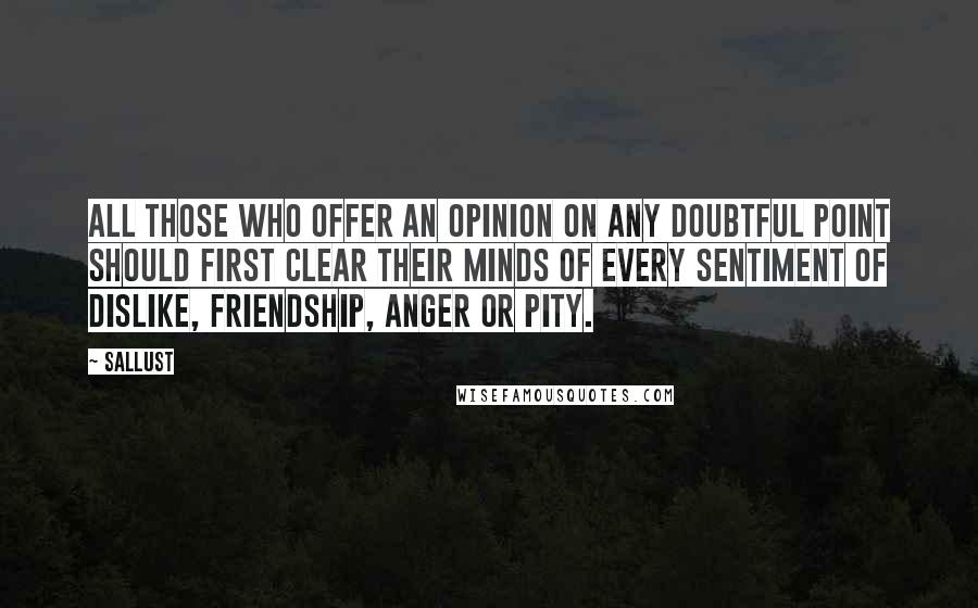 Sallust Quotes: All those who offer an opinion on any doubtful point should first clear their minds of every sentiment of dislike, friendship, anger or pity.