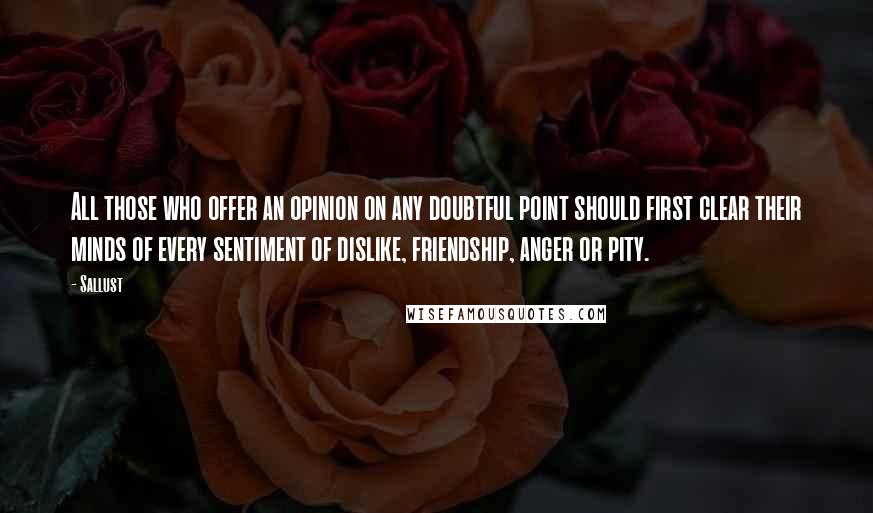 Sallust Quotes: All those who offer an opinion on any doubtful point should first clear their minds of every sentiment of dislike, friendship, anger or pity.
