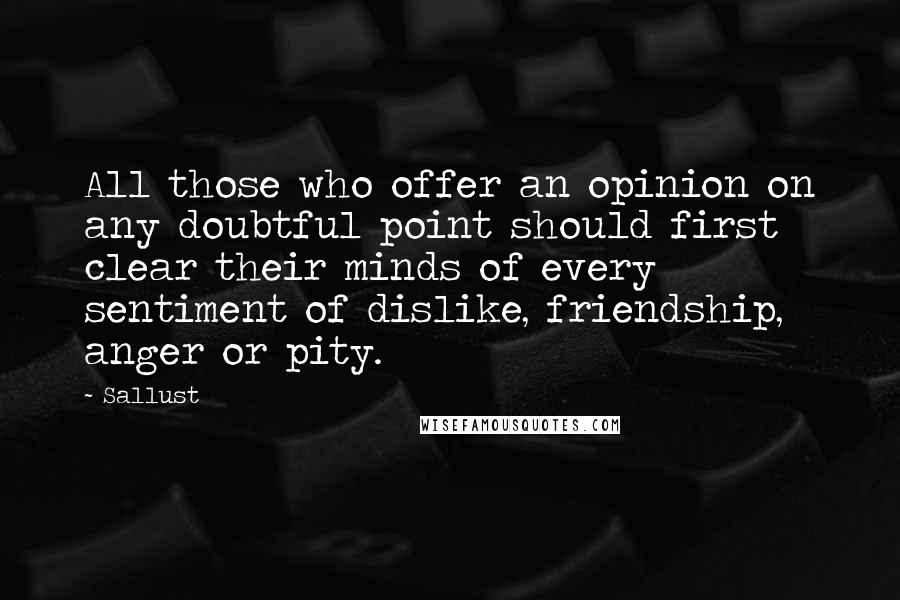 Sallust Quotes: All those who offer an opinion on any doubtful point should first clear their minds of every sentiment of dislike, friendship, anger or pity.