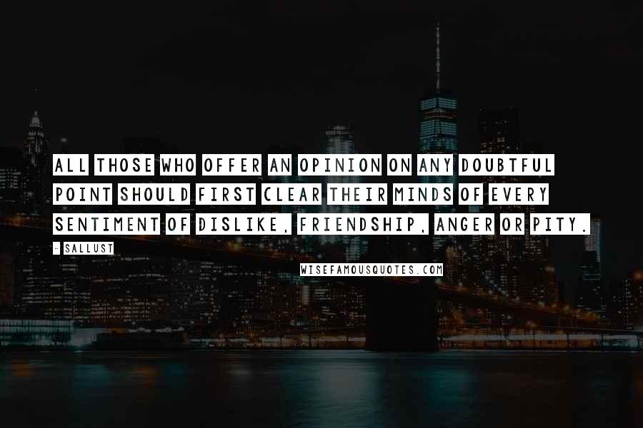 Sallust Quotes: All those who offer an opinion on any doubtful point should first clear their minds of every sentiment of dislike, friendship, anger or pity.