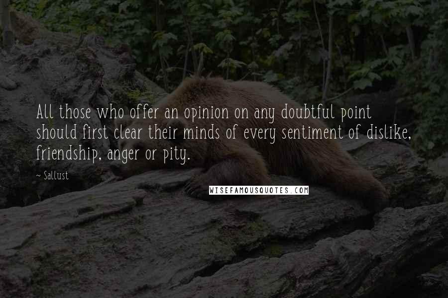 Sallust Quotes: All those who offer an opinion on any doubtful point should first clear their minds of every sentiment of dislike, friendship, anger or pity.