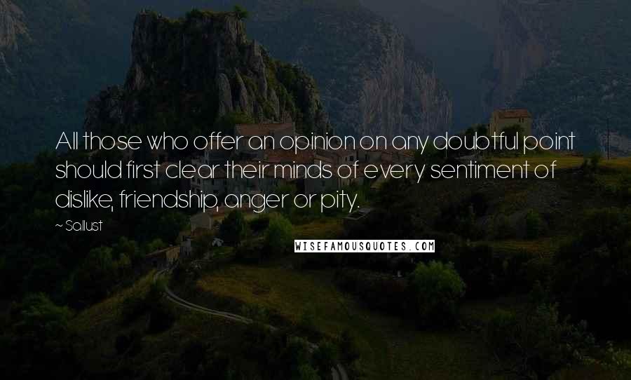 Sallust Quotes: All those who offer an opinion on any doubtful point should first clear their minds of every sentiment of dislike, friendship, anger or pity.