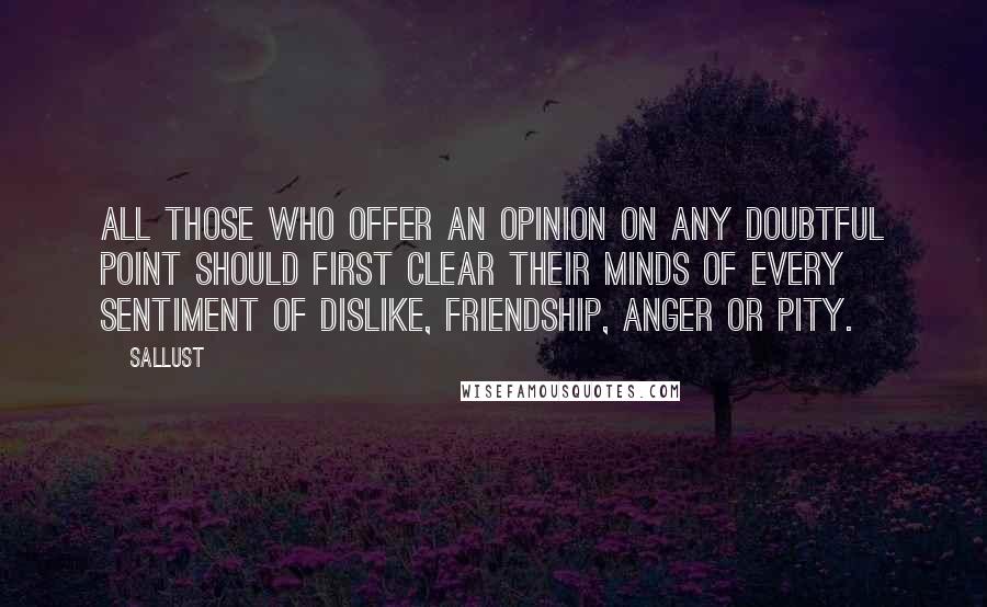 Sallust Quotes: All those who offer an opinion on any doubtful point should first clear their minds of every sentiment of dislike, friendship, anger or pity.