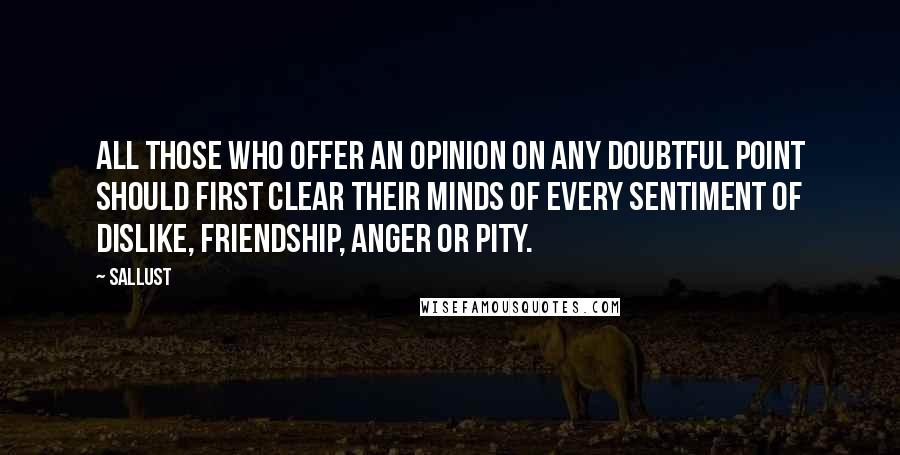 Sallust Quotes: All those who offer an opinion on any doubtful point should first clear their minds of every sentiment of dislike, friendship, anger or pity.