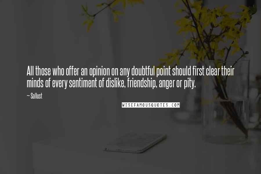 Sallust Quotes: All those who offer an opinion on any doubtful point should first clear their minds of every sentiment of dislike, friendship, anger or pity.