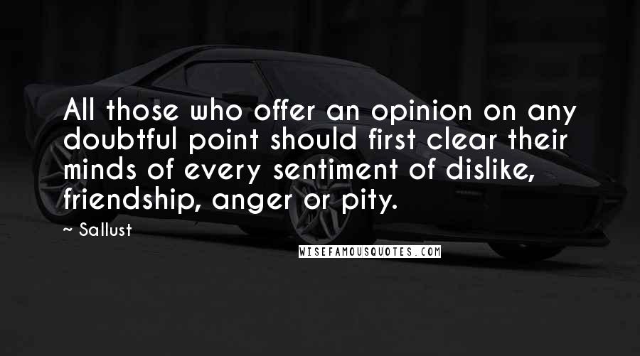 Sallust Quotes: All those who offer an opinion on any doubtful point should first clear their minds of every sentiment of dislike, friendship, anger or pity.