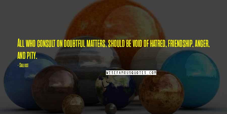 Sallust Quotes: All who consult on doubtful matters, should be void of hatred, friendship, anger, and pity.