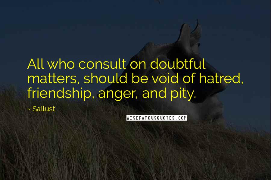Sallust Quotes: All who consult on doubtful matters, should be void of hatred, friendship, anger, and pity.
