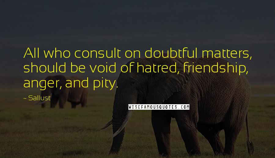 Sallust Quotes: All who consult on doubtful matters, should be void of hatred, friendship, anger, and pity.