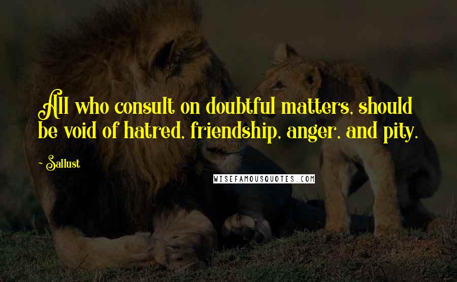 Sallust Quotes: All who consult on doubtful matters, should be void of hatred, friendship, anger, and pity.