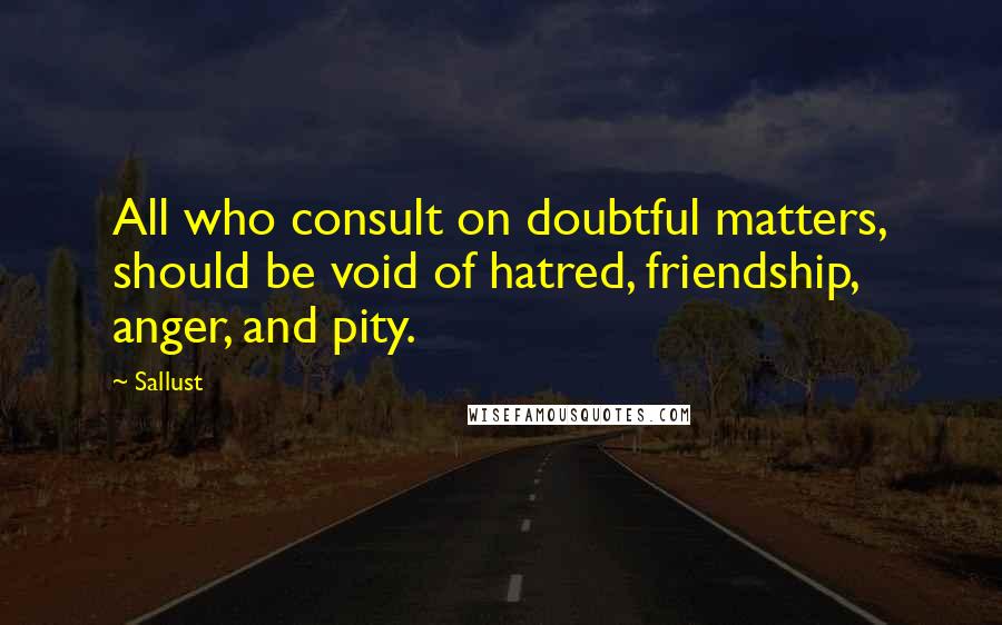 Sallust Quotes: All who consult on doubtful matters, should be void of hatred, friendship, anger, and pity.