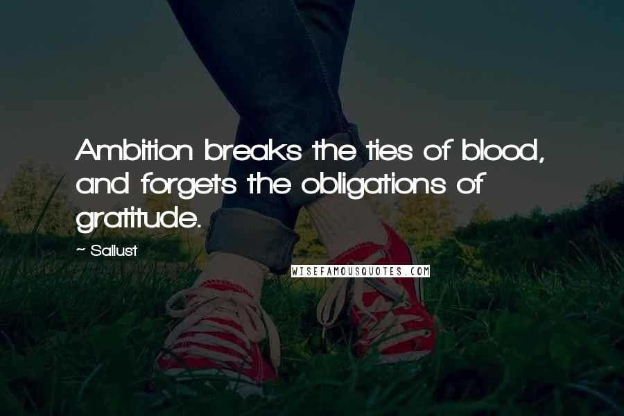 Sallust Quotes: Ambition breaks the ties of blood, and forgets the obligations of gratitude.