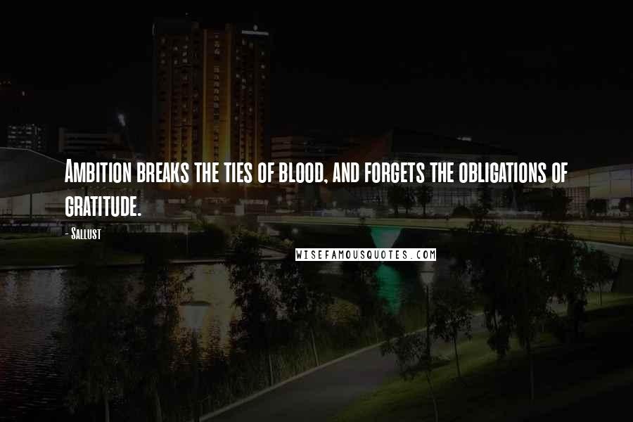 Sallust Quotes: Ambition breaks the ties of blood, and forgets the obligations of gratitude.