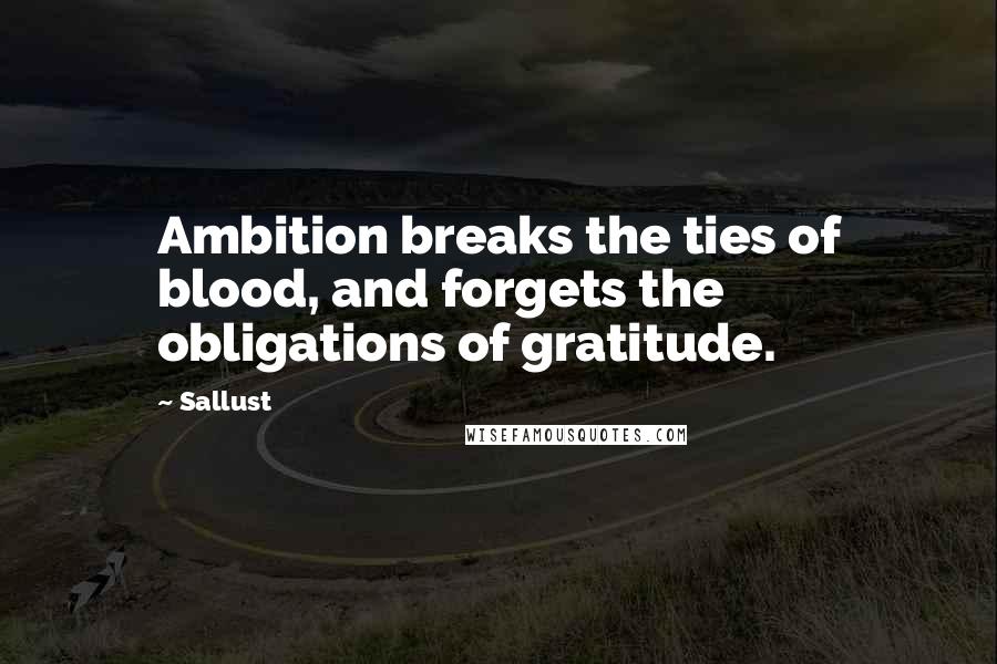 Sallust Quotes: Ambition breaks the ties of blood, and forgets the obligations of gratitude.