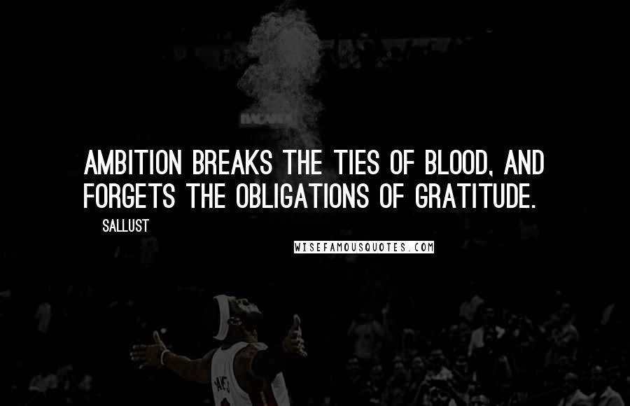 Sallust Quotes: Ambition breaks the ties of blood, and forgets the obligations of gratitude.