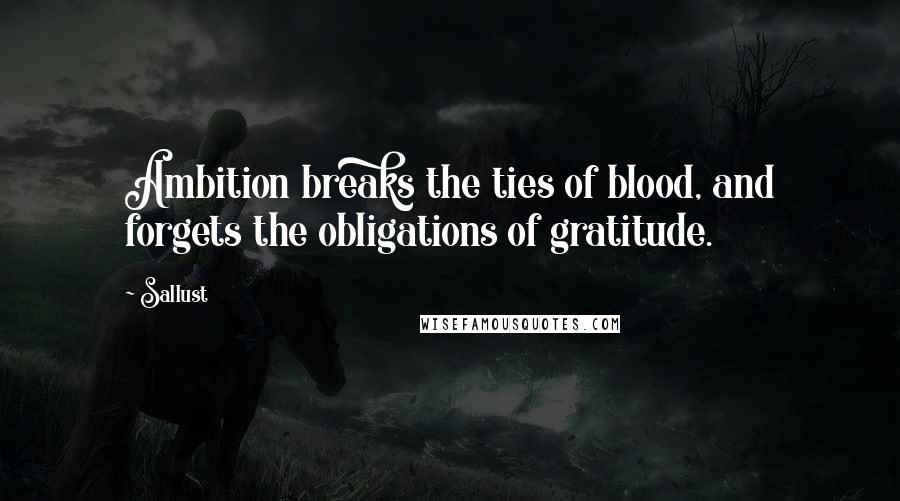 Sallust Quotes: Ambition breaks the ties of blood, and forgets the obligations of gratitude.