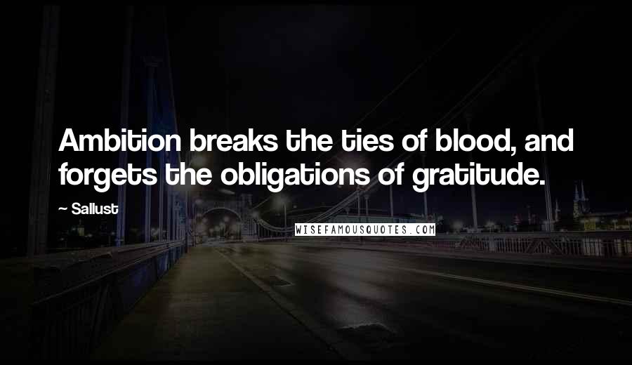 Sallust Quotes: Ambition breaks the ties of blood, and forgets the obligations of gratitude.