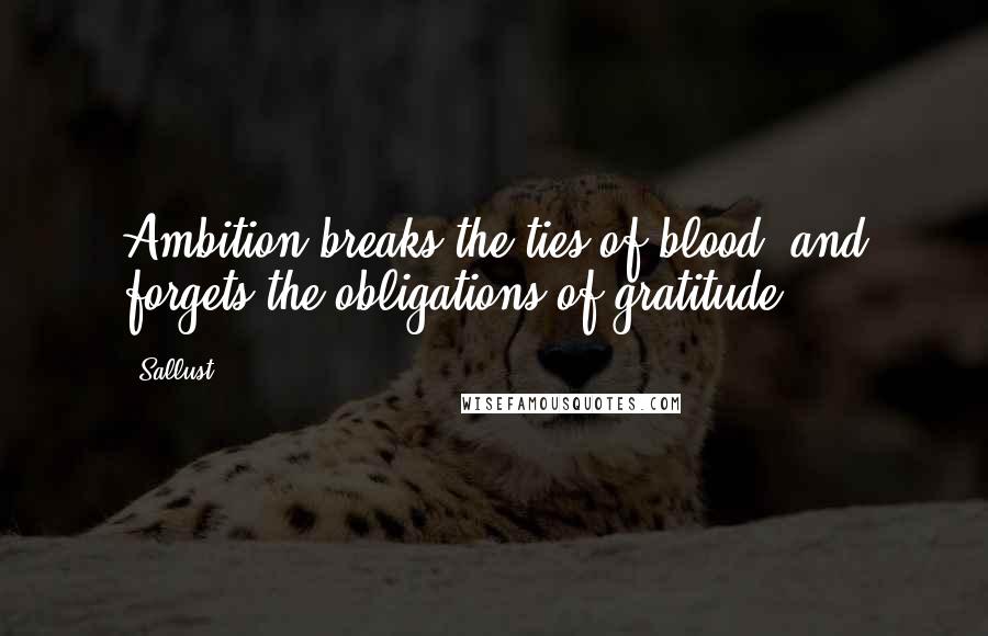 Sallust Quotes: Ambition breaks the ties of blood, and forgets the obligations of gratitude.