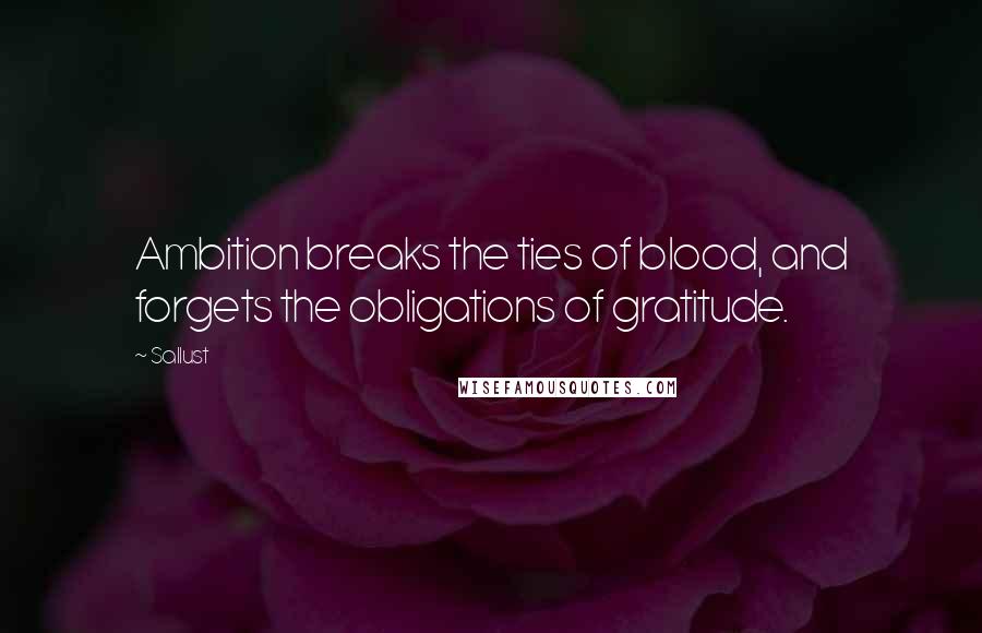 Sallust Quotes: Ambition breaks the ties of blood, and forgets the obligations of gratitude.