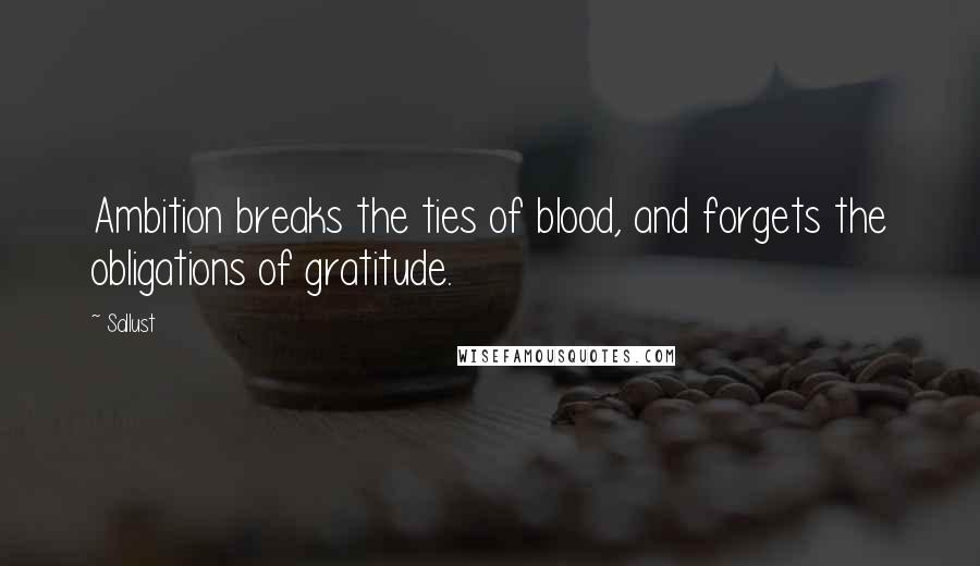 Sallust Quotes: Ambition breaks the ties of blood, and forgets the obligations of gratitude.