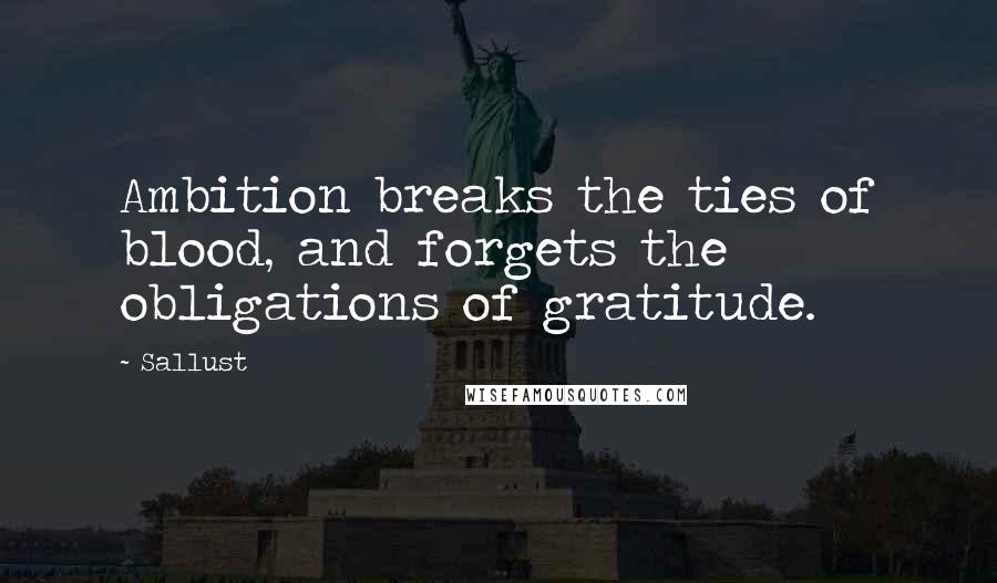 Sallust Quotes: Ambition breaks the ties of blood, and forgets the obligations of gratitude.