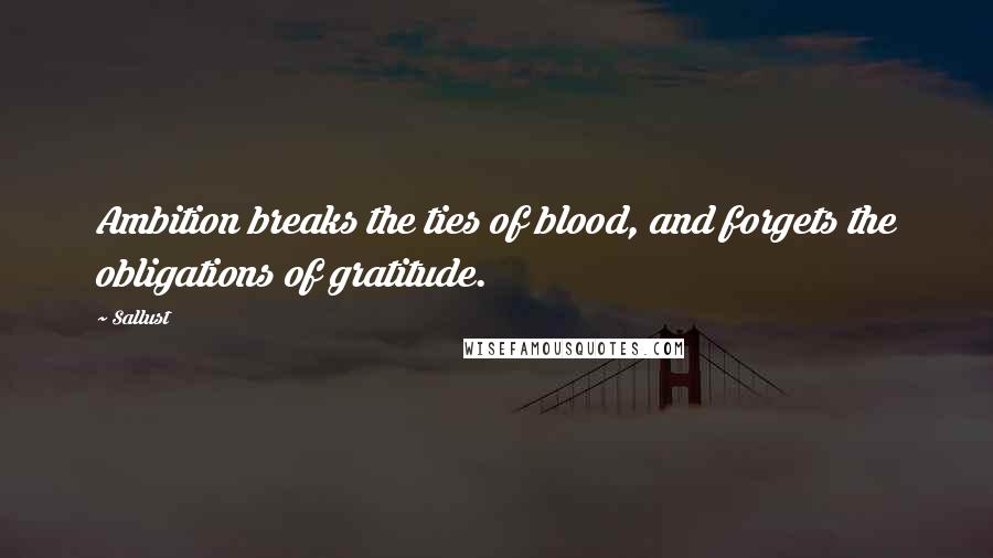 Sallust Quotes: Ambition breaks the ties of blood, and forgets the obligations of gratitude.