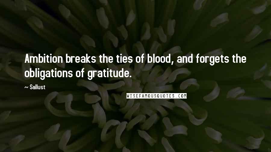 Sallust Quotes: Ambition breaks the ties of blood, and forgets the obligations of gratitude.