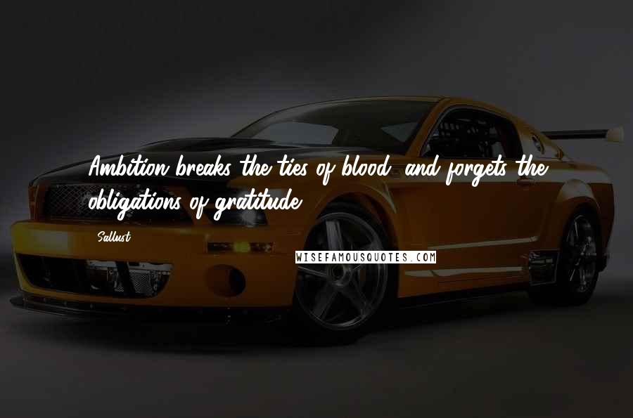 Sallust Quotes: Ambition breaks the ties of blood, and forgets the obligations of gratitude.