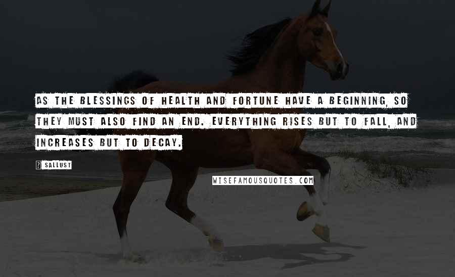 Sallust Quotes: As the blessings of health and fortune have a beginning, so they must also find an end. Everything rises but to fall, and increases but to decay.