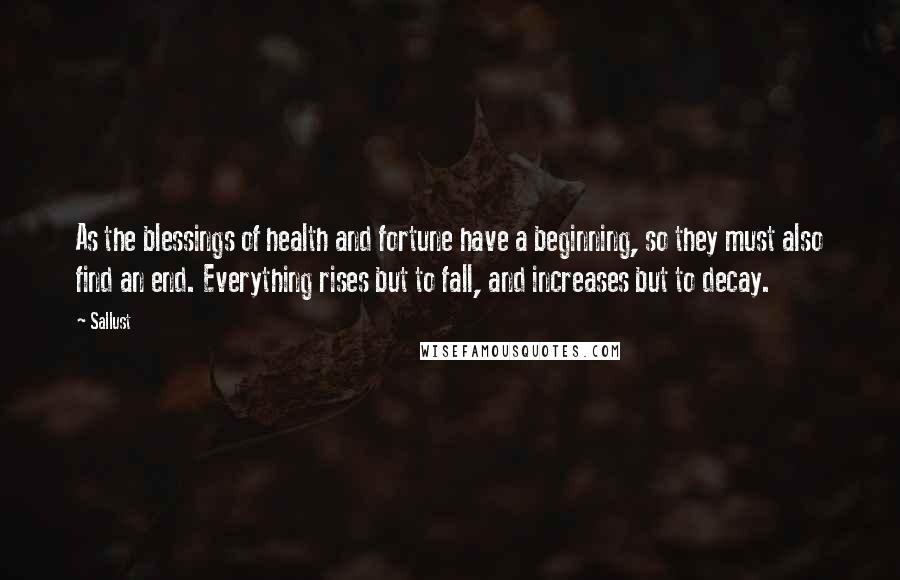 Sallust Quotes: As the blessings of health and fortune have a beginning, so they must also find an end. Everything rises but to fall, and increases but to decay.