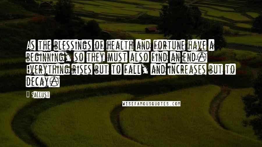 Sallust Quotes: As the blessings of health and fortune have a beginning, so they must also find an end. Everything rises but to fall, and increases but to decay.