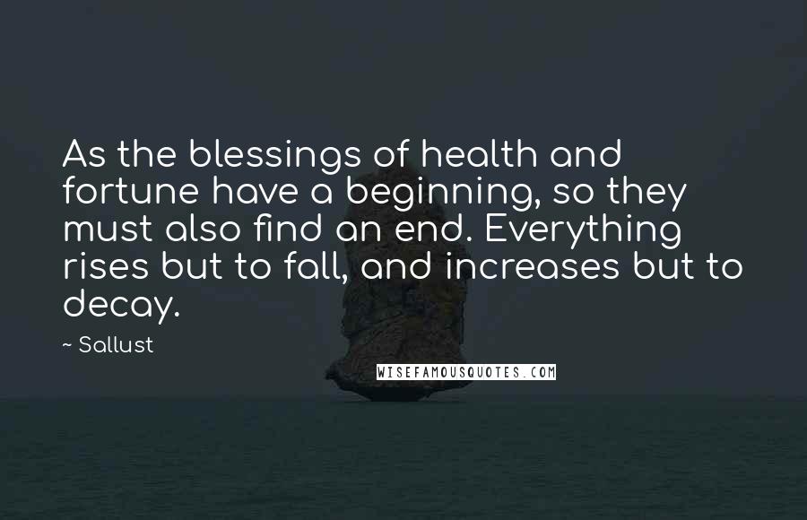 Sallust Quotes: As the blessings of health and fortune have a beginning, so they must also find an end. Everything rises but to fall, and increases but to decay.