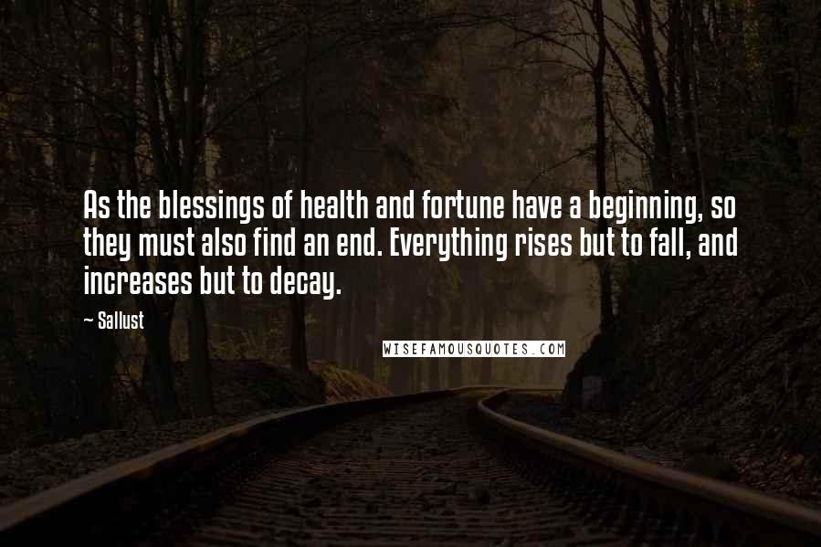 Sallust Quotes: As the blessings of health and fortune have a beginning, so they must also find an end. Everything rises but to fall, and increases but to decay.