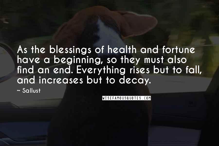 Sallust Quotes: As the blessings of health and fortune have a beginning, so they must also find an end. Everything rises but to fall, and increases but to decay.