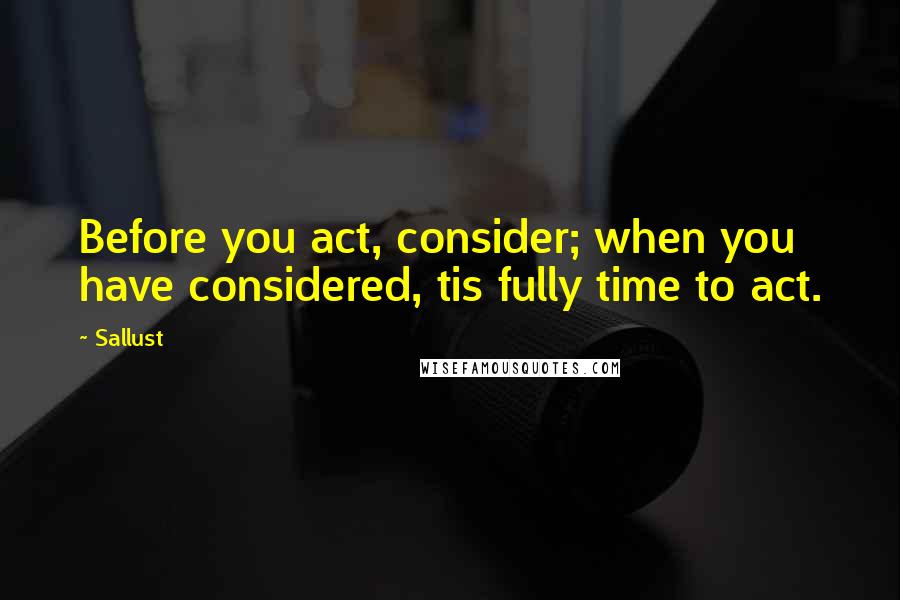 Sallust Quotes: Before you act, consider; when you have considered, tis fully time to act.