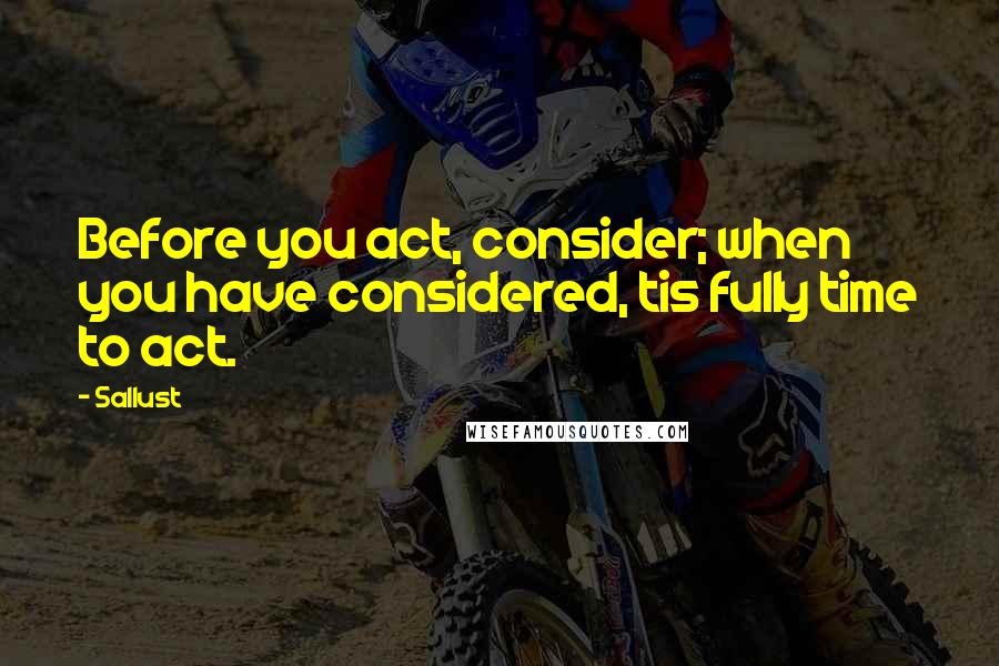 Sallust Quotes: Before you act, consider; when you have considered, tis fully time to act.