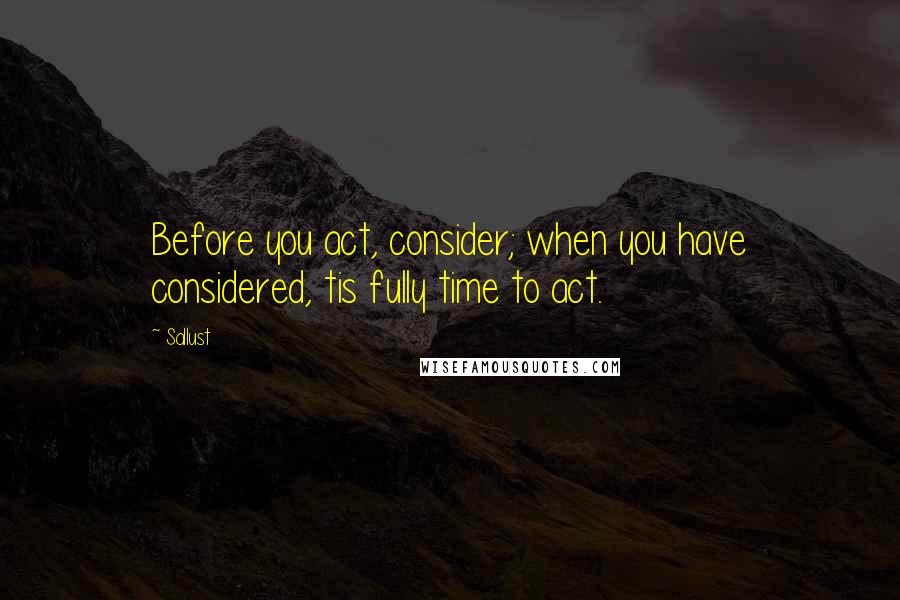 Sallust Quotes: Before you act, consider; when you have considered, tis fully time to act.