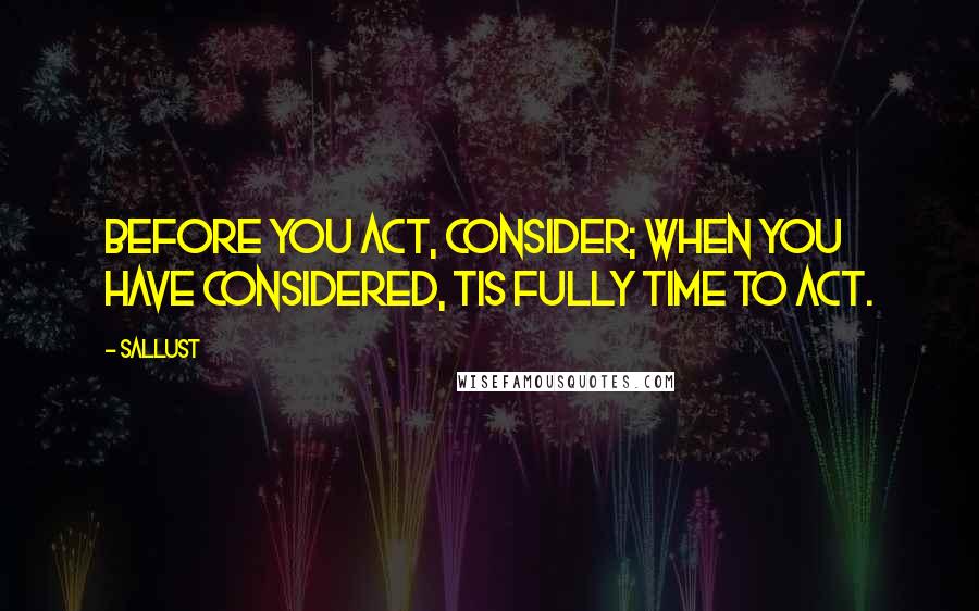 Sallust Quotes: Before you act, consider; when you have considered, tis fully time to act.