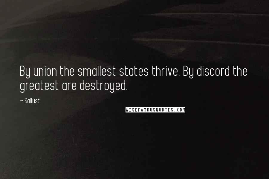 Sallust Quotes: By union the smallest states thrive. By discord the greatest are destroyed.