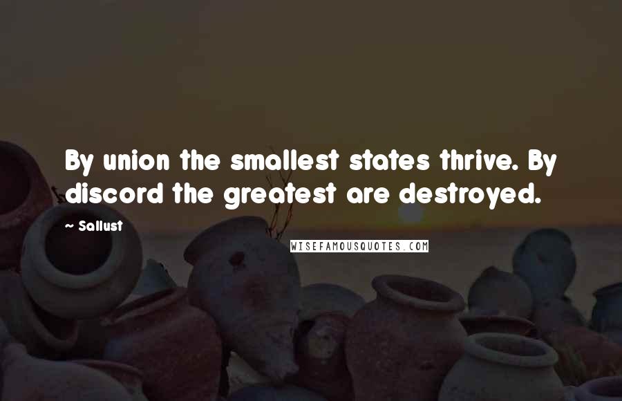 Sallust Quotes: By union the smallest states thrive. By discord the greatest are destroyed.