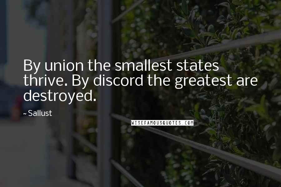 Sallust Quotes: By union the smallest states thrive. By discord the greatest are destroyed.