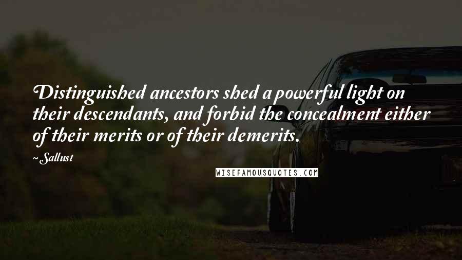 Sallust Quotes: Distinguished ancestors shed a powerful light on their descendants, and forbid the concealment either of their merits or of their demerits.