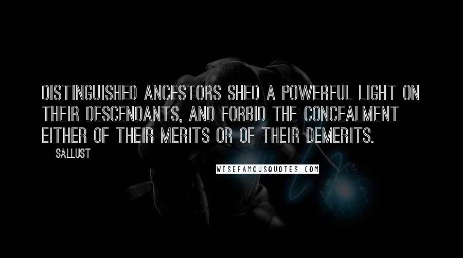 Sallust Quotes: Distinguished ancestors shed a powerful light on their descendants, and forbid the concealment either of their merits or of their demerits.